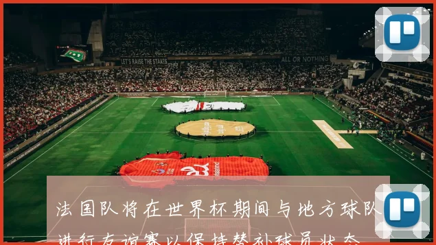 法国队将在世界杯期间与地方球队进行友谊赛以保持替补球员状态