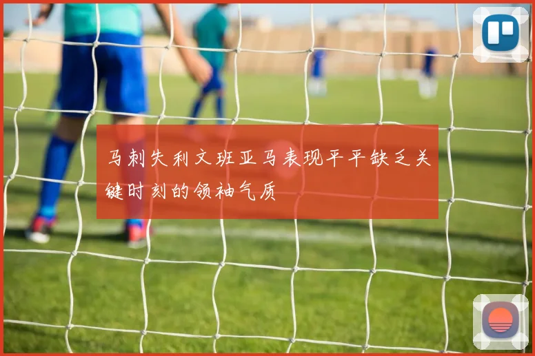 马刺失利文班亚马表现平平缺乏关键时刻的领袖气质