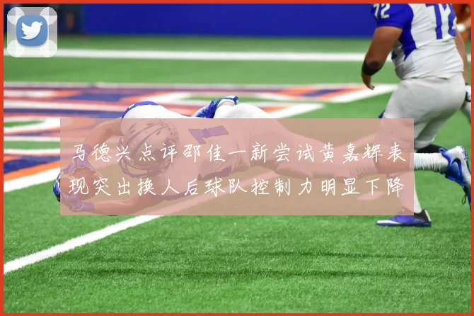 马德兴点评邵佳一新尝试黄嘉辉表现突出换人后球队控制力明显下降