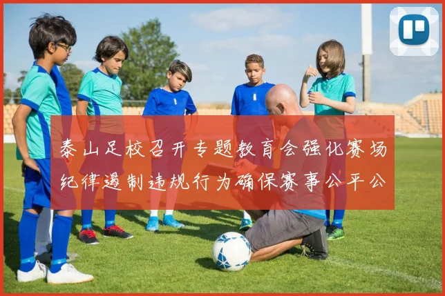 泰山足校召开专题教育会强化赛场纪律遏制违规行为确保赛事公平公正