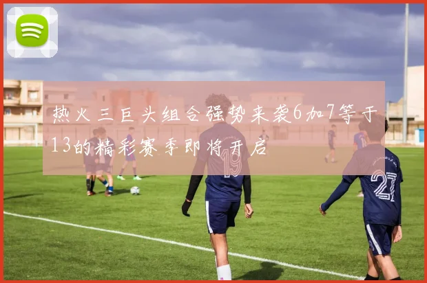 热火三巨头组合强势来袭6加7等于13的精彩赛季即将开启