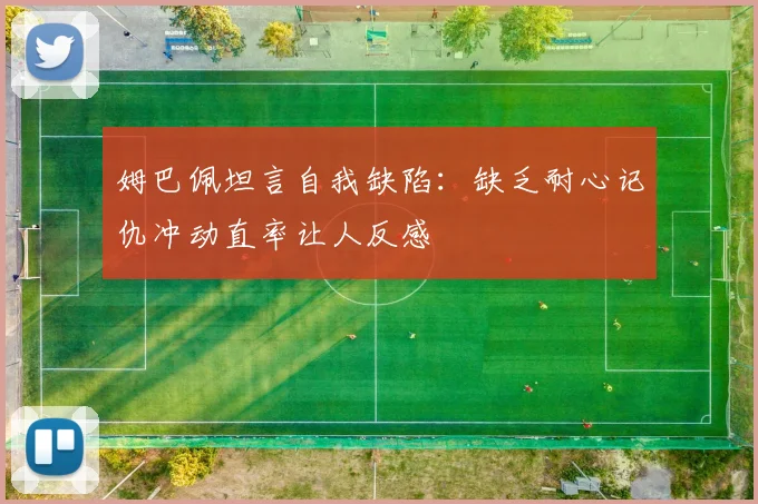 姆巴佩坦言自我缺陷：缺乏耐心记仇冲动直率让人反感